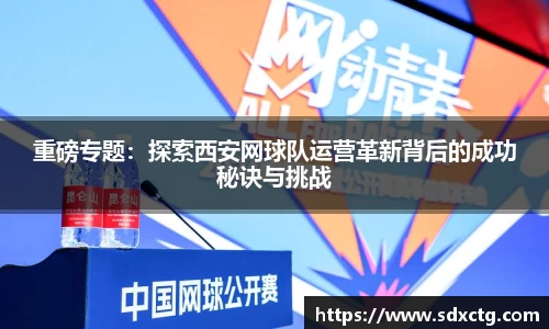 重磅专题：探索西安网球队运营革新背后的成功秘诀与挑战
