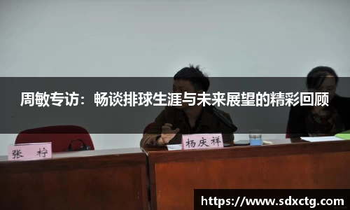 周敏专访：畅谈排球生涯与未来展望的精彩回顾