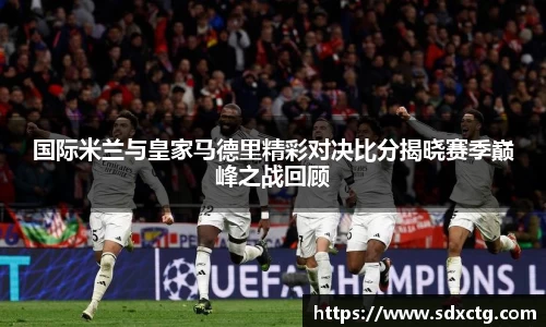 国际米兰与皇家马德里精彩对决比分揭晓赛季巅峰之战回顾