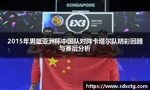 2015年男篮亚洲杯中国队对阵卡塔尔队精彩回顾与赛后分析
