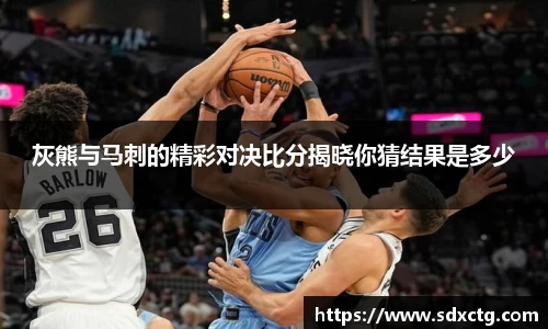 灰熊与马刺的精彩对决比分揭晓你猜结果是多少