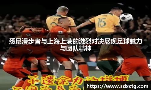 悉尼漫步者与上海上港的激烈对决展现足球魅力与团队精神